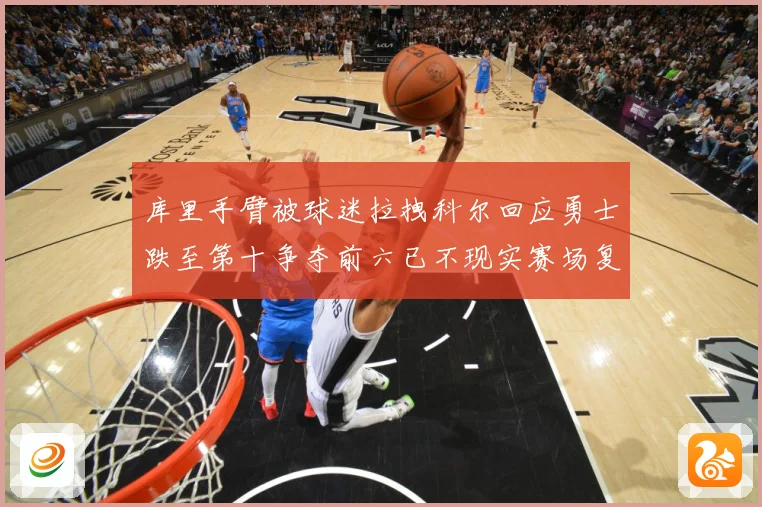 库里手臂被球迷拉拽科尔回应勇士跌至第十争夺前六已不现实赛场复盘：最新赛事动态与深度分析