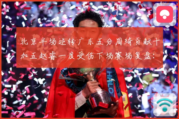 北京半场逆转广东五分周琦贡献十加五赵睿一度受伤下场赛场复盘：最新赛事动态与深度分析