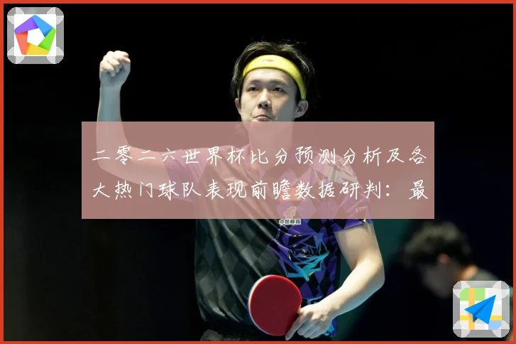 二零二六世界杯比分预测分析及各大热门球队表现前瞻数据研判：最新赛事动态与深度分析
