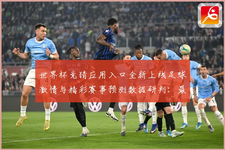 世界杯竞猜应用入口全新上线足球激情与精彩赛事预测数据研判：最新赛事动态与深度分析