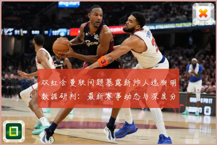 双红会曼联问题暴露新帅人选渐明数据研判：最新赛事动态与深度分析