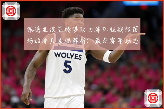 佩德里技艺精湛助力球队征战绿茵场的非凡表现解析：最新赛事动态与深度分析