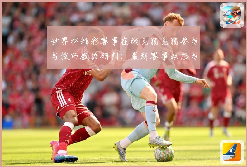 世界杯精彩赛事在线竞猜竞猜参与与技巧数据研判：最新赛事动态与深度分析