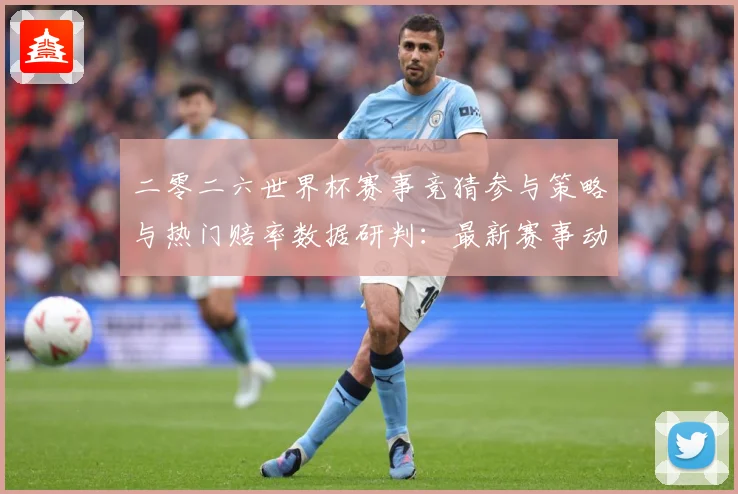二零二六世界杯赛事竞猜参与策略与热门赔率数据研判：最新赛事动态与深度分析