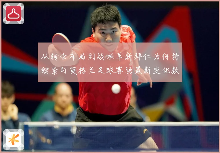 从转会布局到战术革新拜仁为何持续紧盯英格兰足球赛场最新变化数据研判：最新赛事动态与深度分析