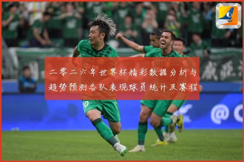 二零二六年世界杯精彩数据分析与趋势预测各队表现球员统计及赛程数据研判：最新赛事动态与深度分析