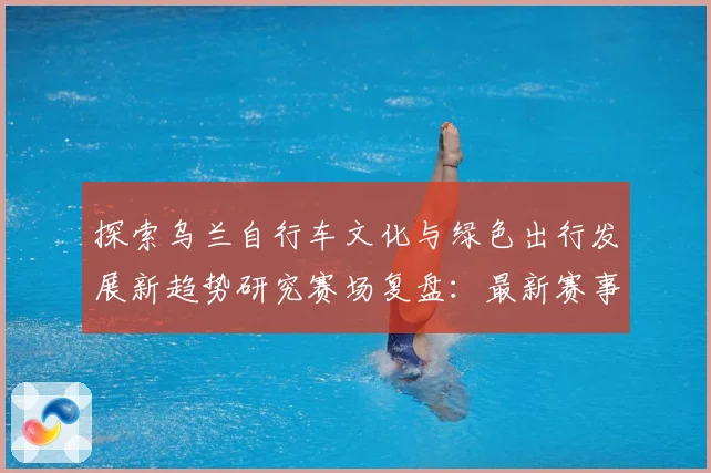 探索乌兰自行车文化与绿色出行发展新趋势研究赛场复盘：最新赛事动态与深度分析