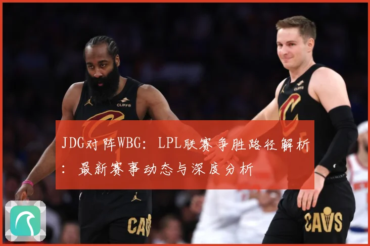 JDG对阵WBG：LPL联赛争胜路径解析：最新赛事动态与深度分析