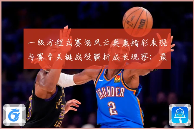 一级方程式赛场风云奥康精彩表现与赛季关键战役解析成长观察：最新赛事动态与深度分析