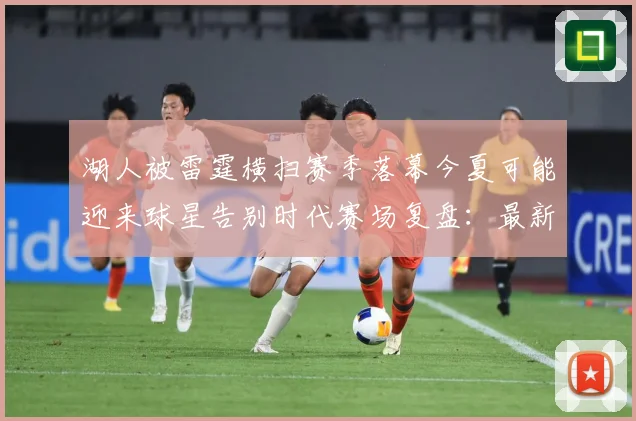 湖人被雷霆横扫赛季落幕今夏可能迎来球星告别时代赛场复盘：最新赛事动态与深度分析