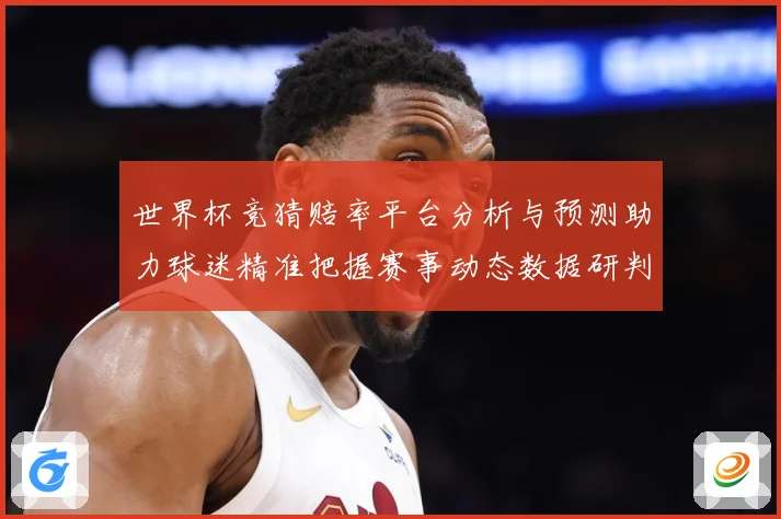 世界杯竞猜赔率平台分析与预测助力球迷精准把握赛事动态数据研判：最新赛事动态与深度分析