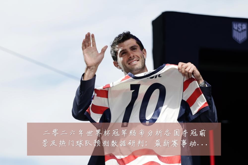 二零二六年世界杯冠军赔率分析各国夺冠前景及热门球队预测数据研判:最新赛事动态与深度分析