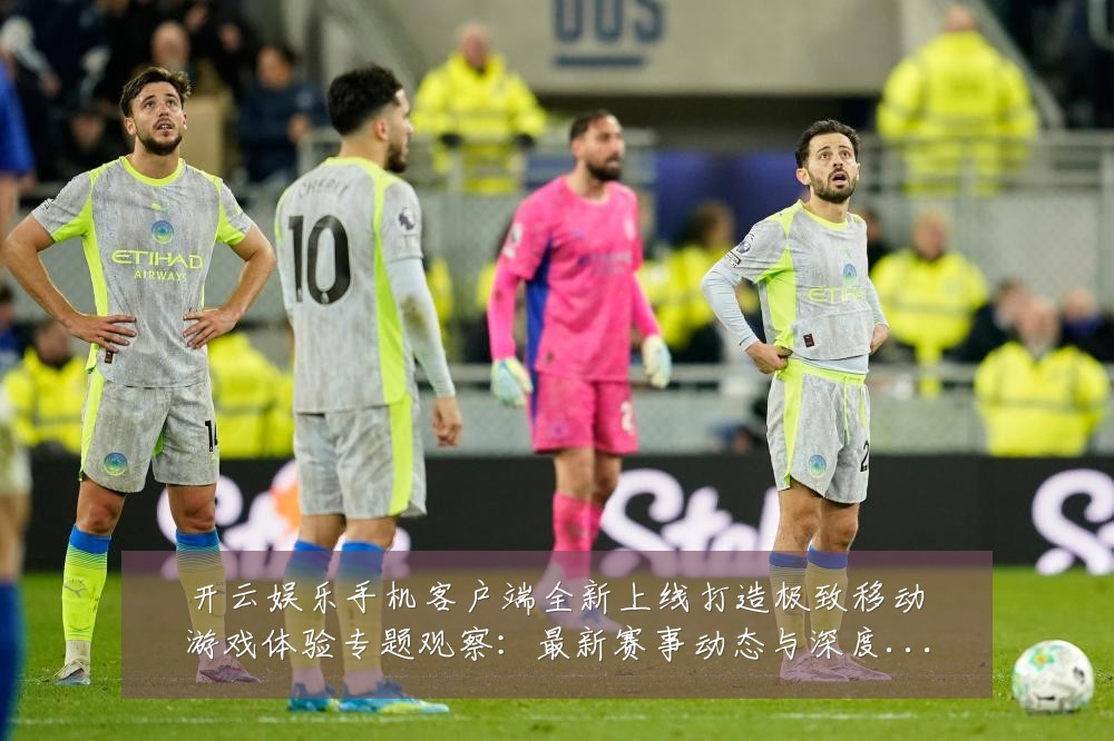 开云娱乐手机客户端全新上线打造极致移动游戏体验专题观察:最新赛事动态与深度分析