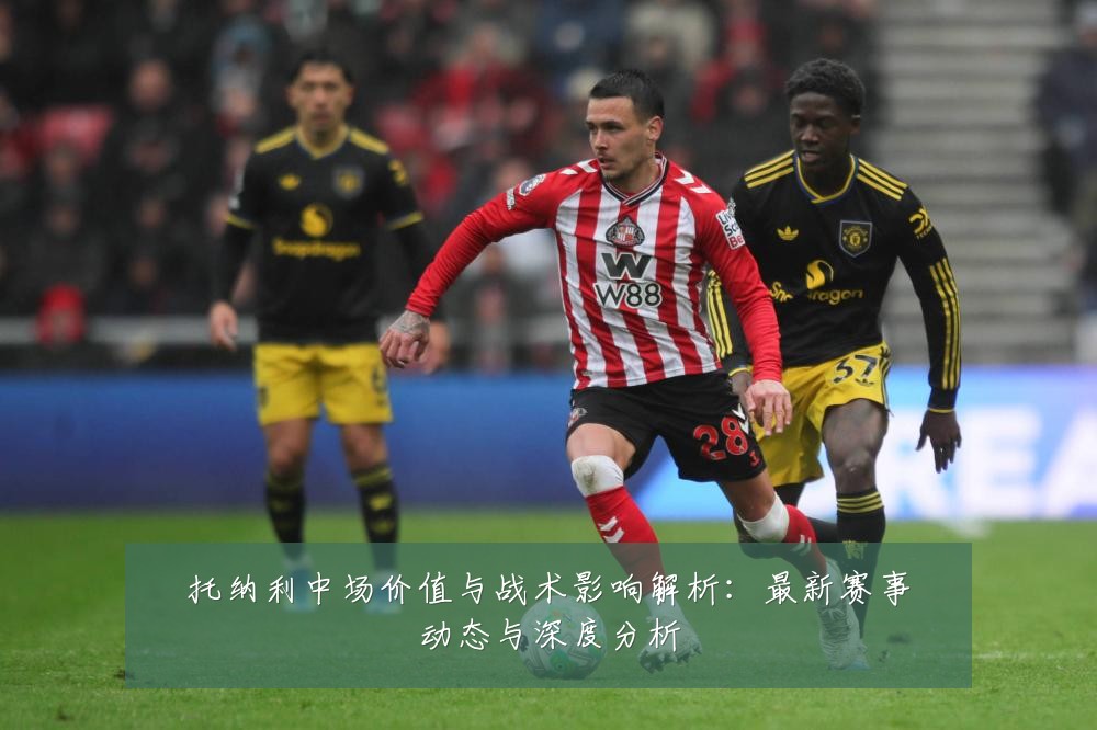 托纳利中场价值与战术影响解析:最新赛事动态与深度分析