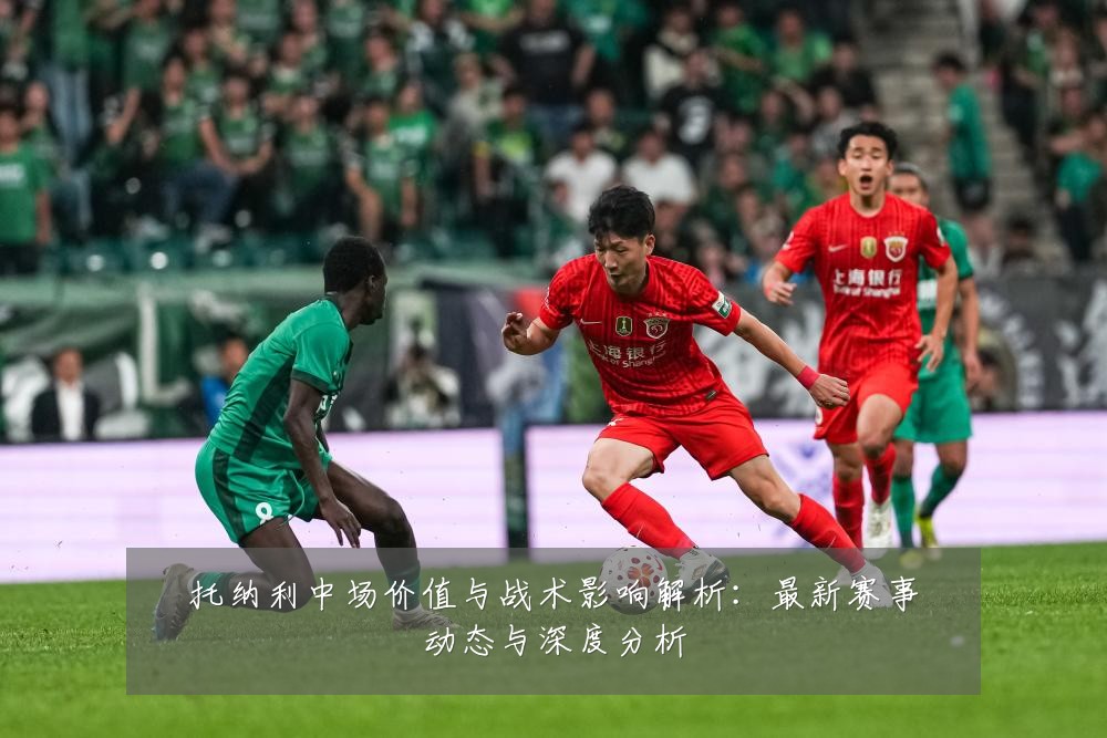 托纳利中场价值与战术影响解析:最新赛事动态与深度分析