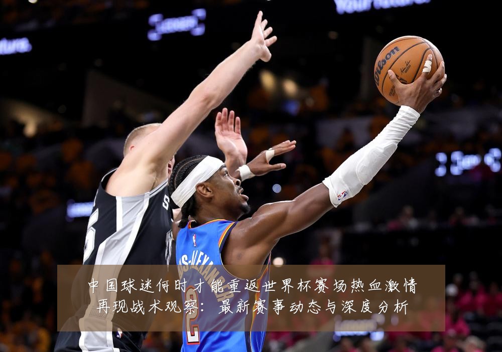 中国球迷何时才能重返世界杯赛场热血激情再现战术观察:最新赛事动态与深度分析