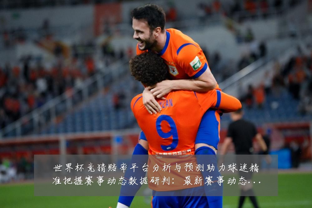 世界杯竞猜赔率平台分析与预测助力球迷精准把握赛事动态数据研判:最新赛事动态与深度分析