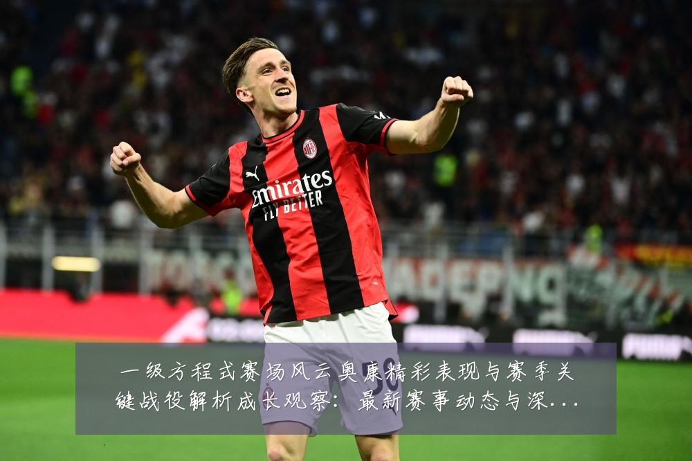 一级方程式赛场风云奥康精彩表现与赛季关键战役解析成长观察:最新赛事动态与深度分析