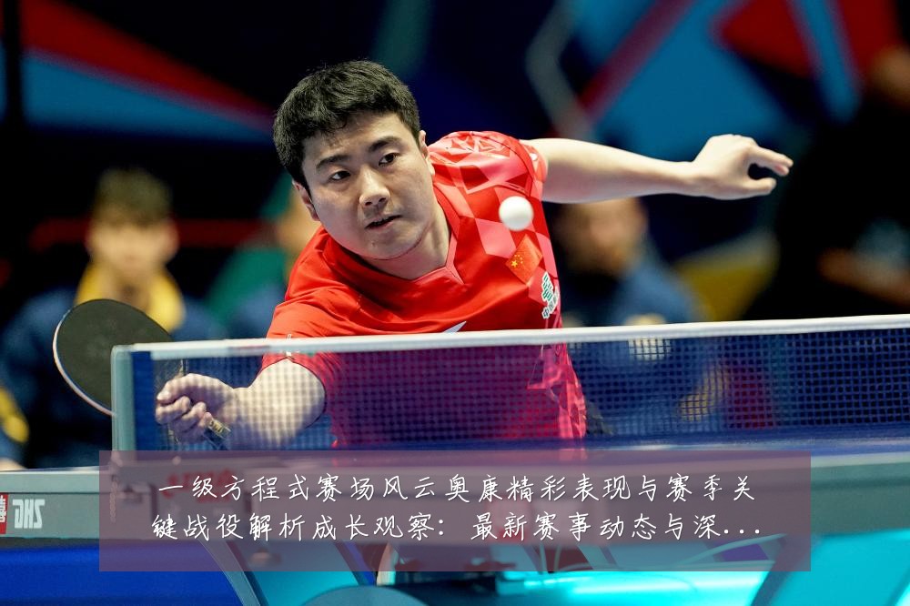 一级方程式赛场风云奥康精彩表现与赛季关键战役解析成长观察:最新赛事动态与深度分析