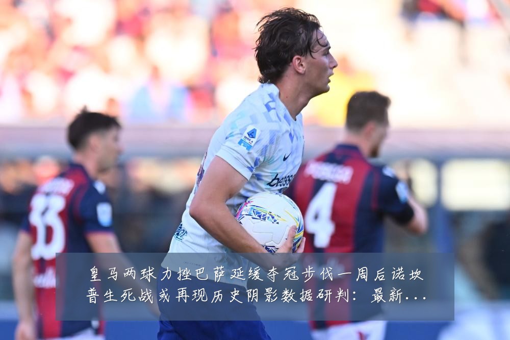 皇马两球力挫巴萨延缓夺冠步伐一周后诺坎普生死战或再现历史阴影数据研判:最新赛事动态与深度分析