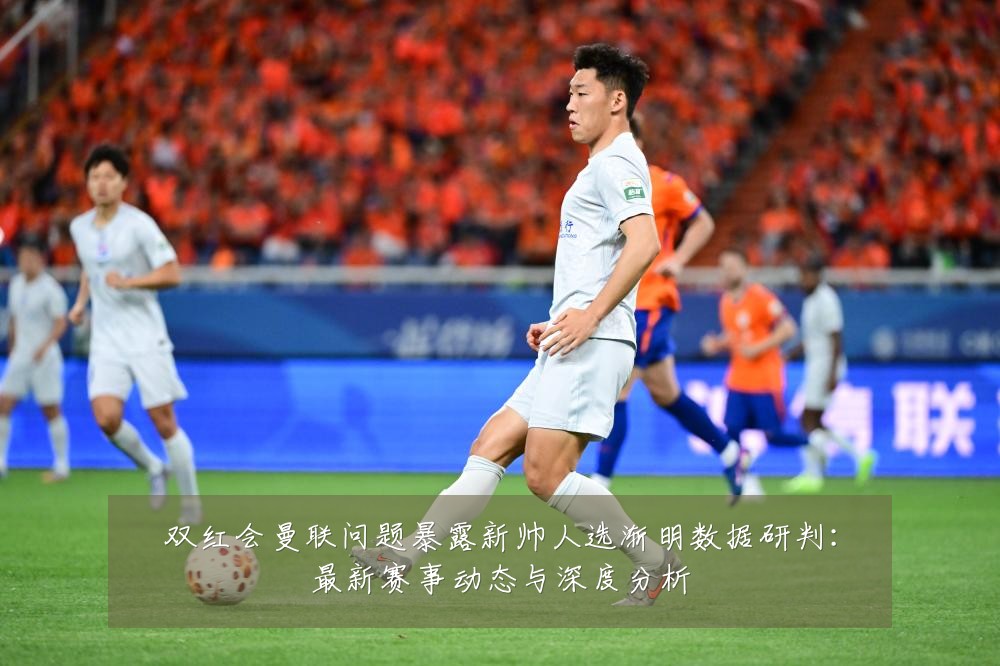 双红会曼联问题暴露新帅人选渐明数据研判:最新赛事动态与深度分析
