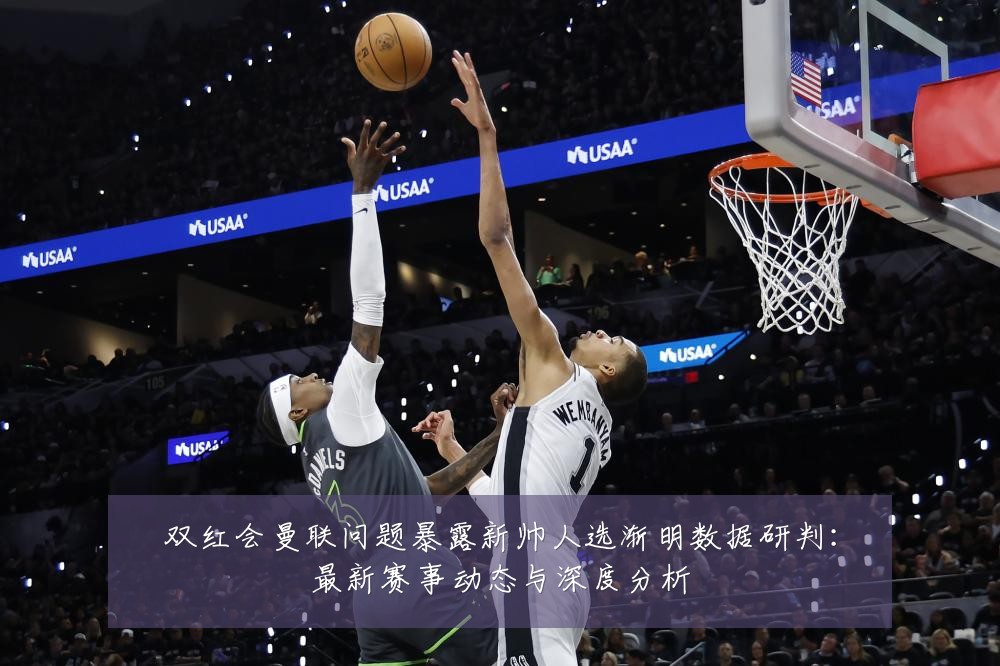 双红会曼联问题暴露新帅人选渐明数据研判:最新赛事动态与深度分析