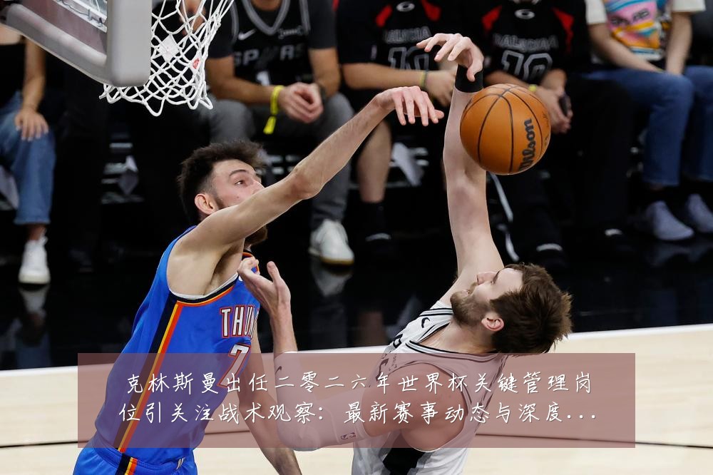 克林斯曼出任二零二六年世界杯关键管理岗位引关注战术观察:最新赛事动态与深度分析