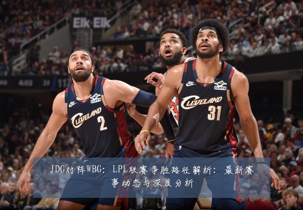 JDG对阵WBG:LPL联赛争胜路径解析:最新赛事动态与深度分析